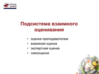 Подсистема взаимного 
оценивания 
• оценка преподавателем 
• взаимная оценка 
• экспертная оценка 
• самооценка 
 