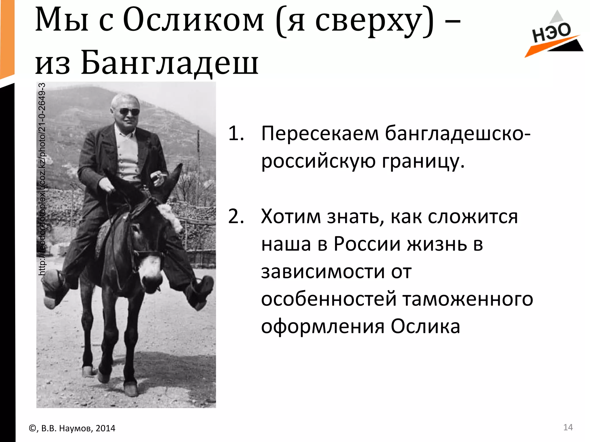 Мы с Осликом (я сверху) – 
из Бангладеш 
http://feodor-fotoplex.ucoz.kz/photo/21-0-2649-3 
1. Пересекаем бангладешско- 
российскую границу. 
2. Хотим знать, как сложится 
наша в России жизнь в 
зависимости от 
особенностей таможенного 
оформления Ослика 
©, В.В. Наумов, 2014 14 
 