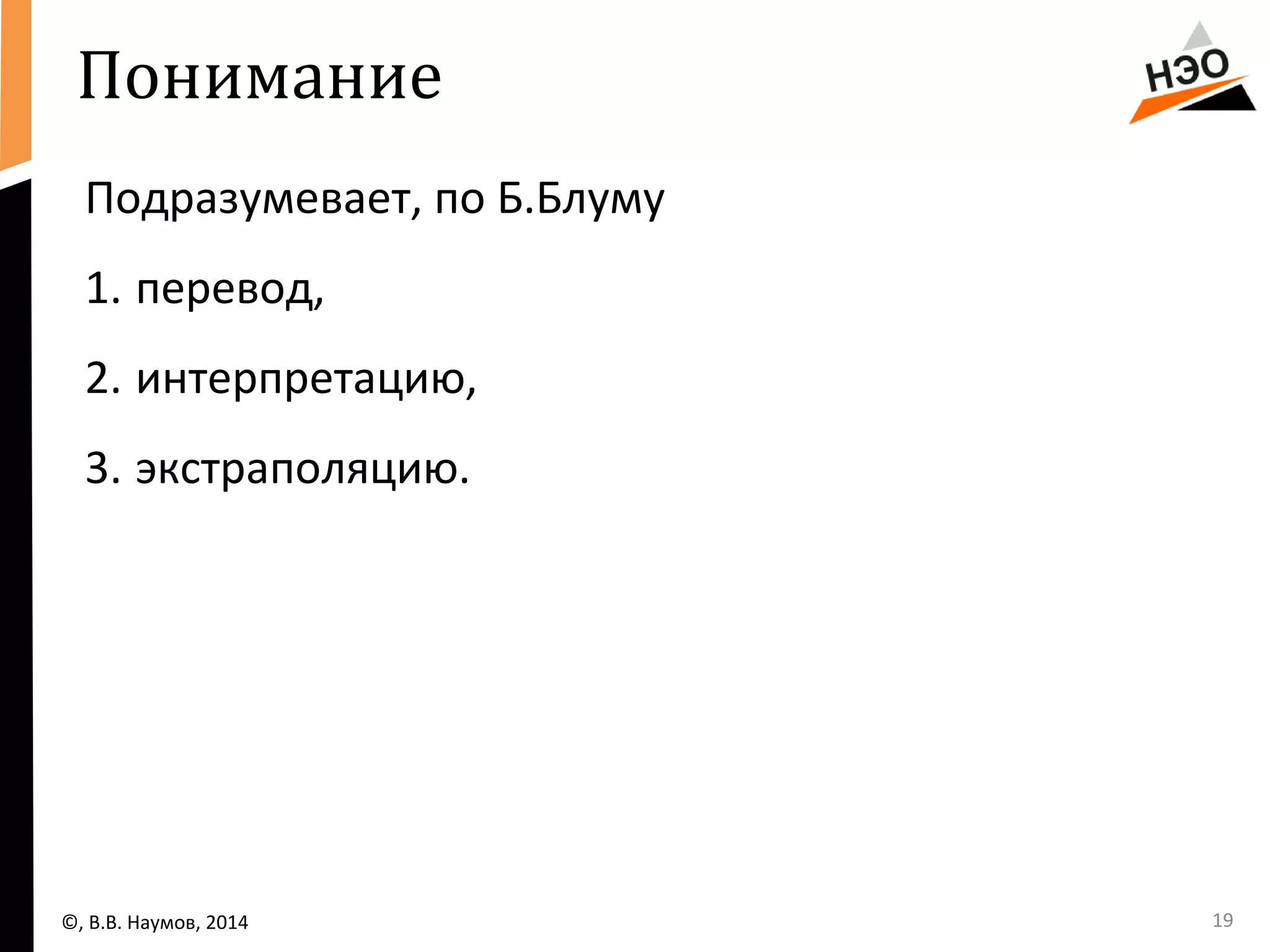 Понимание 
Подразумевает, по Б.Блуму 
1. перевод, 
2. интерпретацию, 
3. экстраполяцию. 
©, В.В. Наумов, 2014 19 
 
