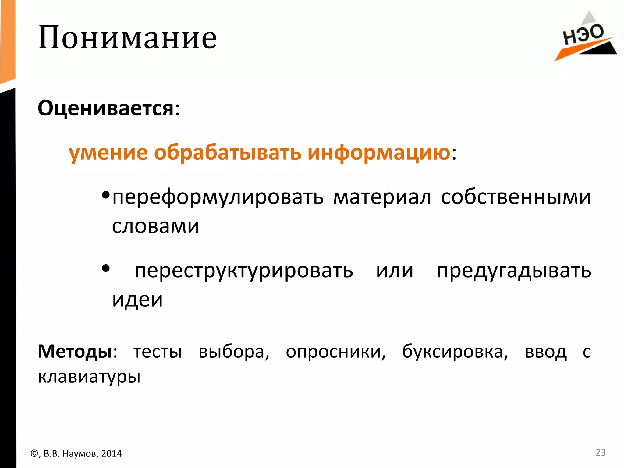 Понимание 
Оценивается: 
умение обрабатывать информацию: 
•переформулировать материал собственными 
словами 
• переструктурировать или предугадывать 
идеи 
Методы: тесты выбора, опросники, буксировка, ввод с 
клавиатуры 
©, В.В. Наумов, 2014 23 
 
