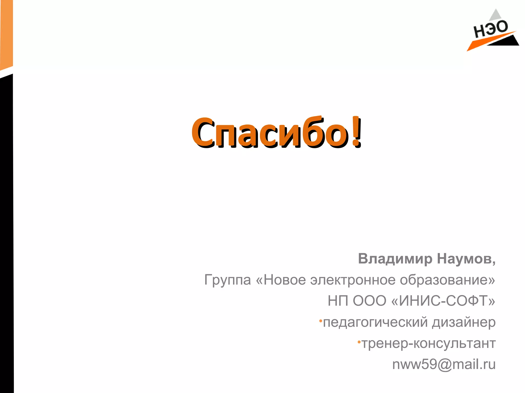ССппаассииббоо!! 
Владимир Наумов, 
Группа «Новое электронное образование» 
НП ООО «ИНИС-СОФТ» 
•педагогический дизайнер 
•тренер-консультант 
nww59@mail.ru 
