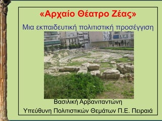 «Αρχαίο Θέατρο Ζέας» 
Μια εκπαιδευτική πολιτιστική προσέγγιση 
Βασιλική Αρβανιταντώνη 
Υπεύθυνη Πολιτιστικών Θεμάτων Π.Ε. Πειραιά 
 