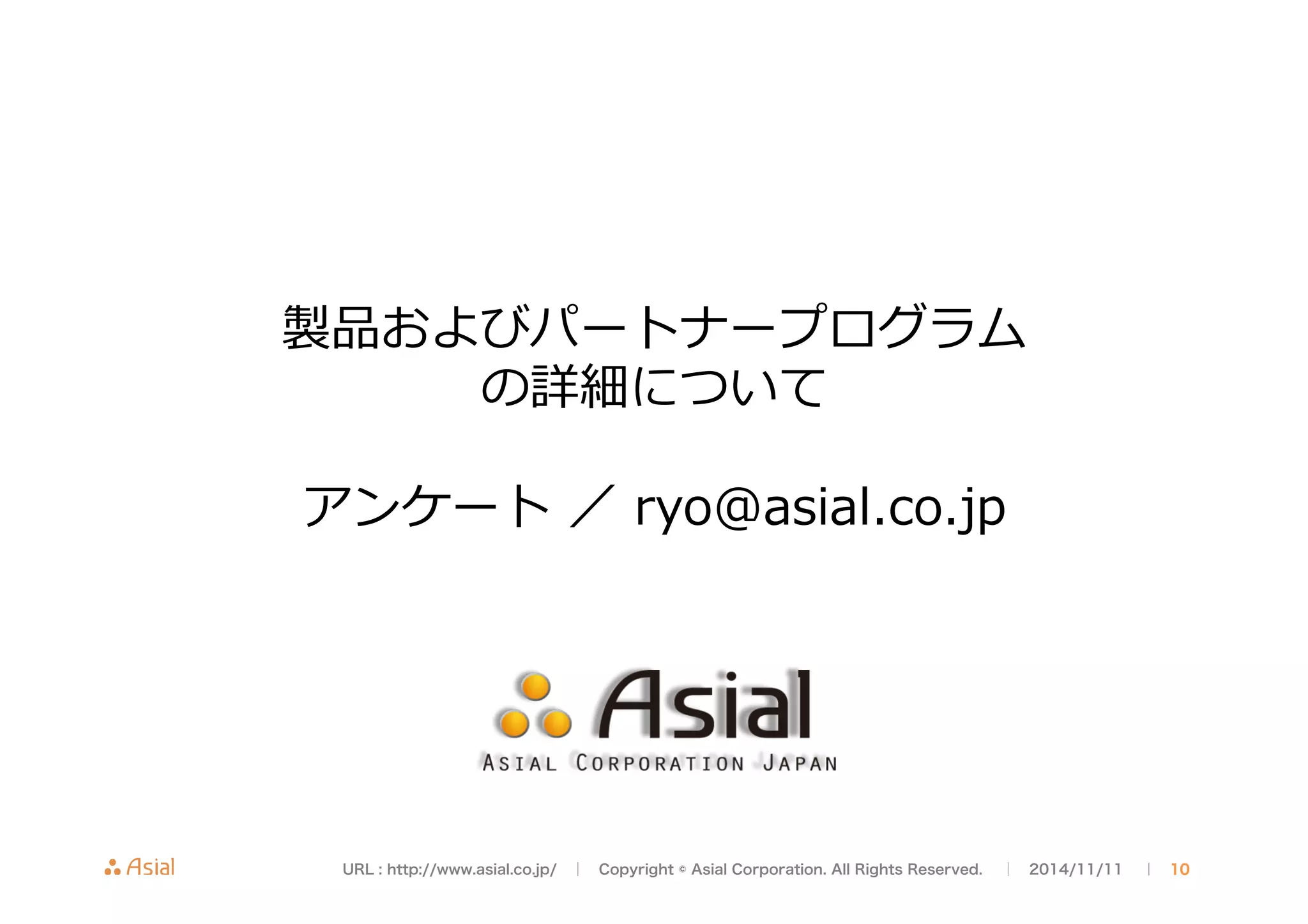 製品およびパートナープログラム 
の詳細について 
 
アンケート ／ ryo@asial.co.jp 
URL : http://www.asial.co.jp/　│　Copyright © Asial Corporation. All Rights Reserved. 　│　2014/11/11 　｜ 10 
