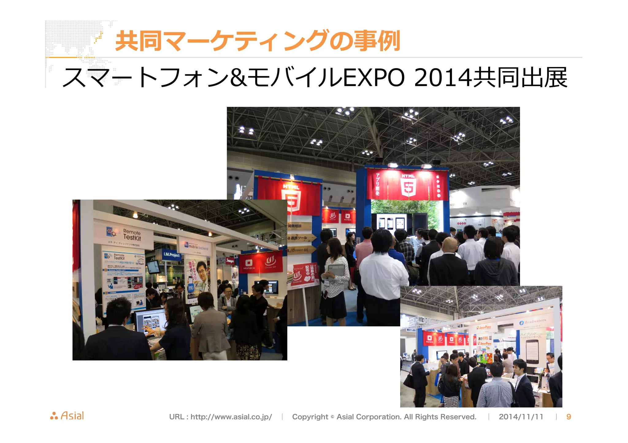 共同マーケティングの事例例 
スマートフォンモバイルEXPO 2014共同出展 
URL : http://www.asial.co.jp/　│　Copyright © Asial Corporation. All Rights Reserved. 　│　2014/11/11 　｜ 9 
 