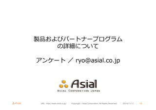製品およびパートナープログラム 
の詳細について 
 
アンケート ／ ryo@asial.co.jp 
URL : http://www.asial.co.jp/　│　Copyright © Asial Corporation. All Rights Reserved. 　│　2014/11/11 　｜ 10 
