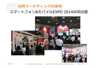 共同マーケティングの事例例 
スマートフォンモバイルEXPO 2014共同出展 
URL : http://www.asial.co.jp/　│　Copyright © Asial Corporation. All Rights Reserved. 　│　2014/11/11 　｜ 9 
 