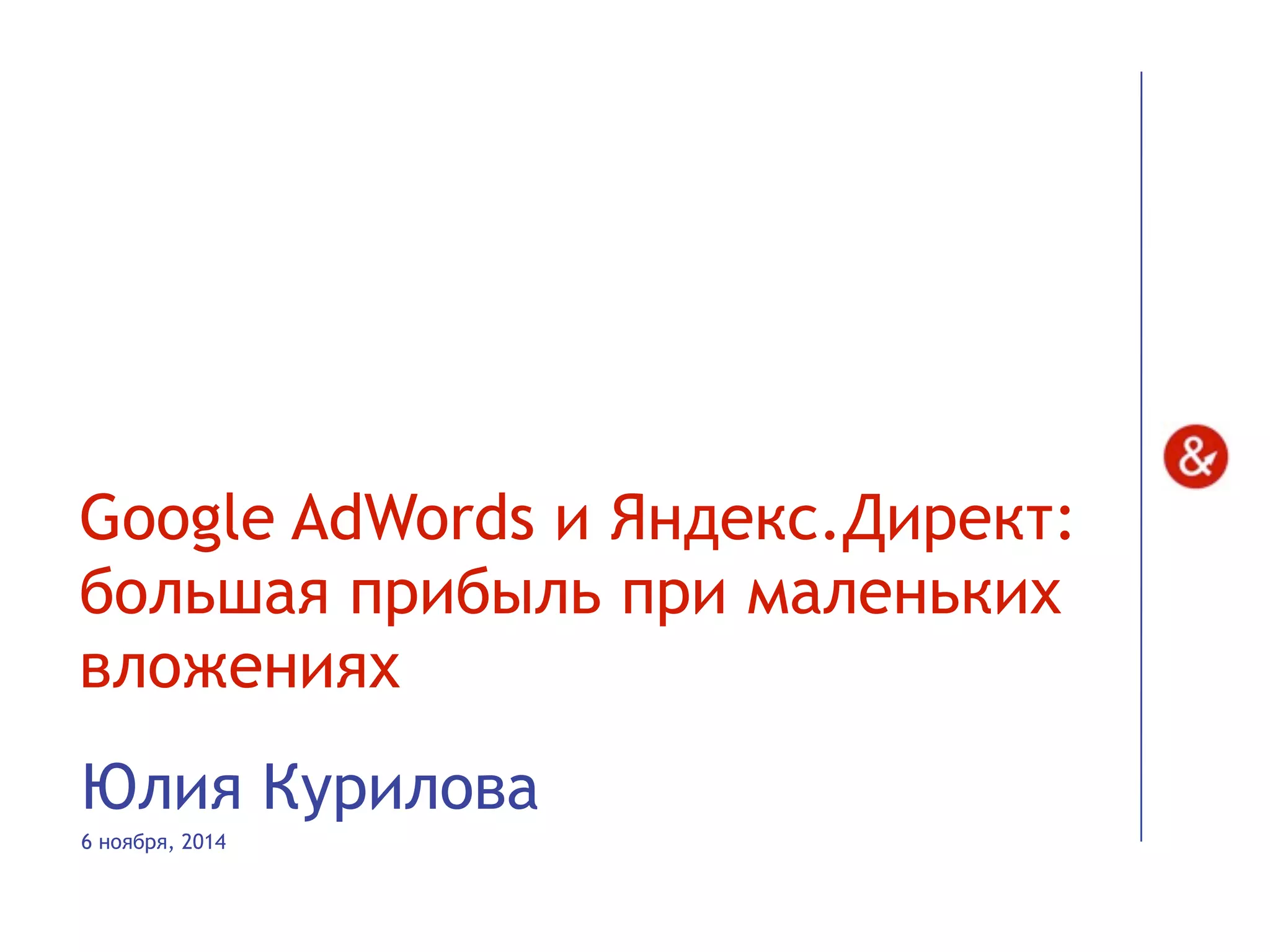 Google AdWords и Яндекс.Директ:
большая прибыль при маленьких
вложениях
Юлия Курилова
6 ноября, 2014