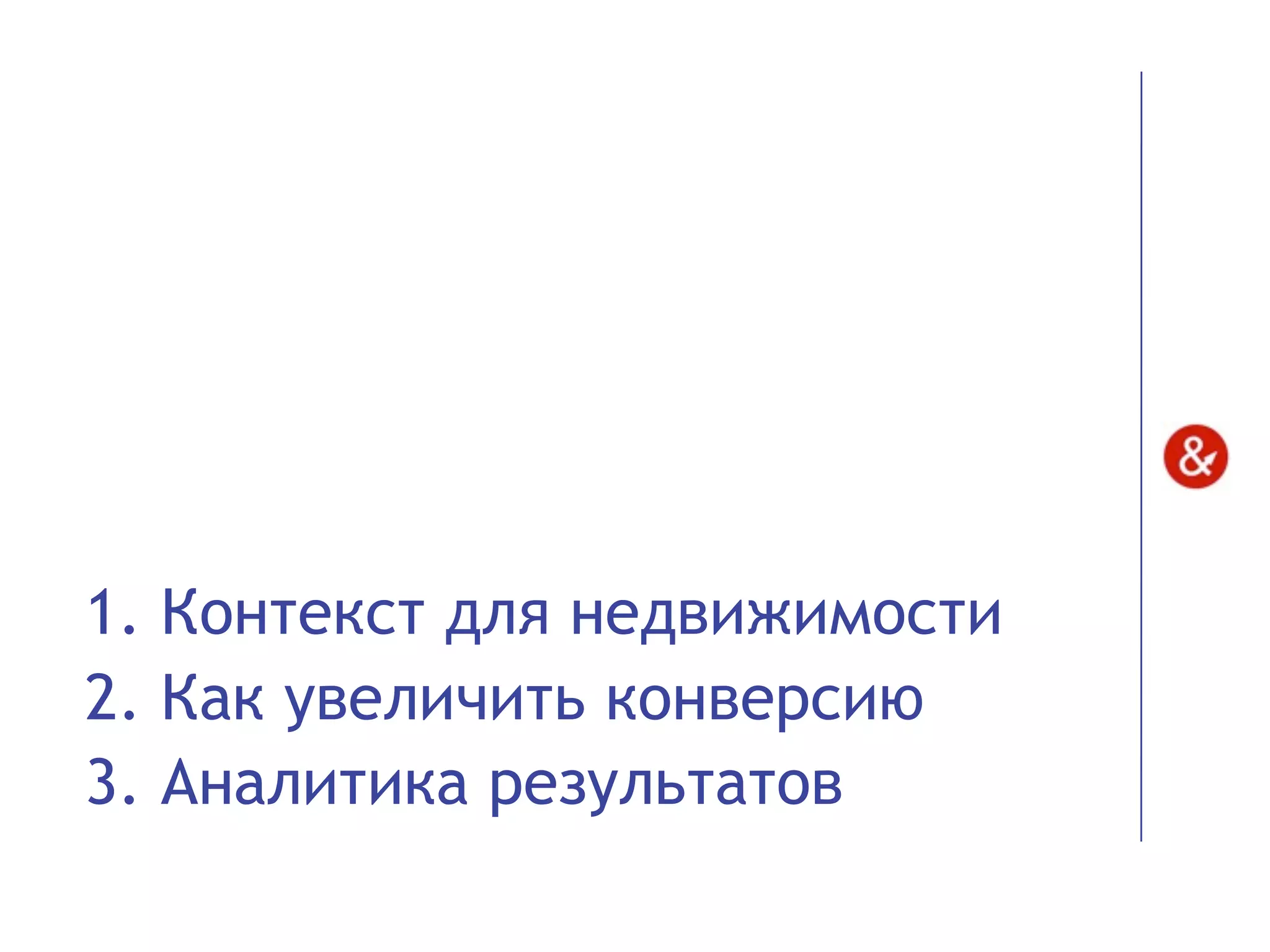 1. Контекст для недвижимости
2. Как увеличить конверсию
3. Аналитика результатов