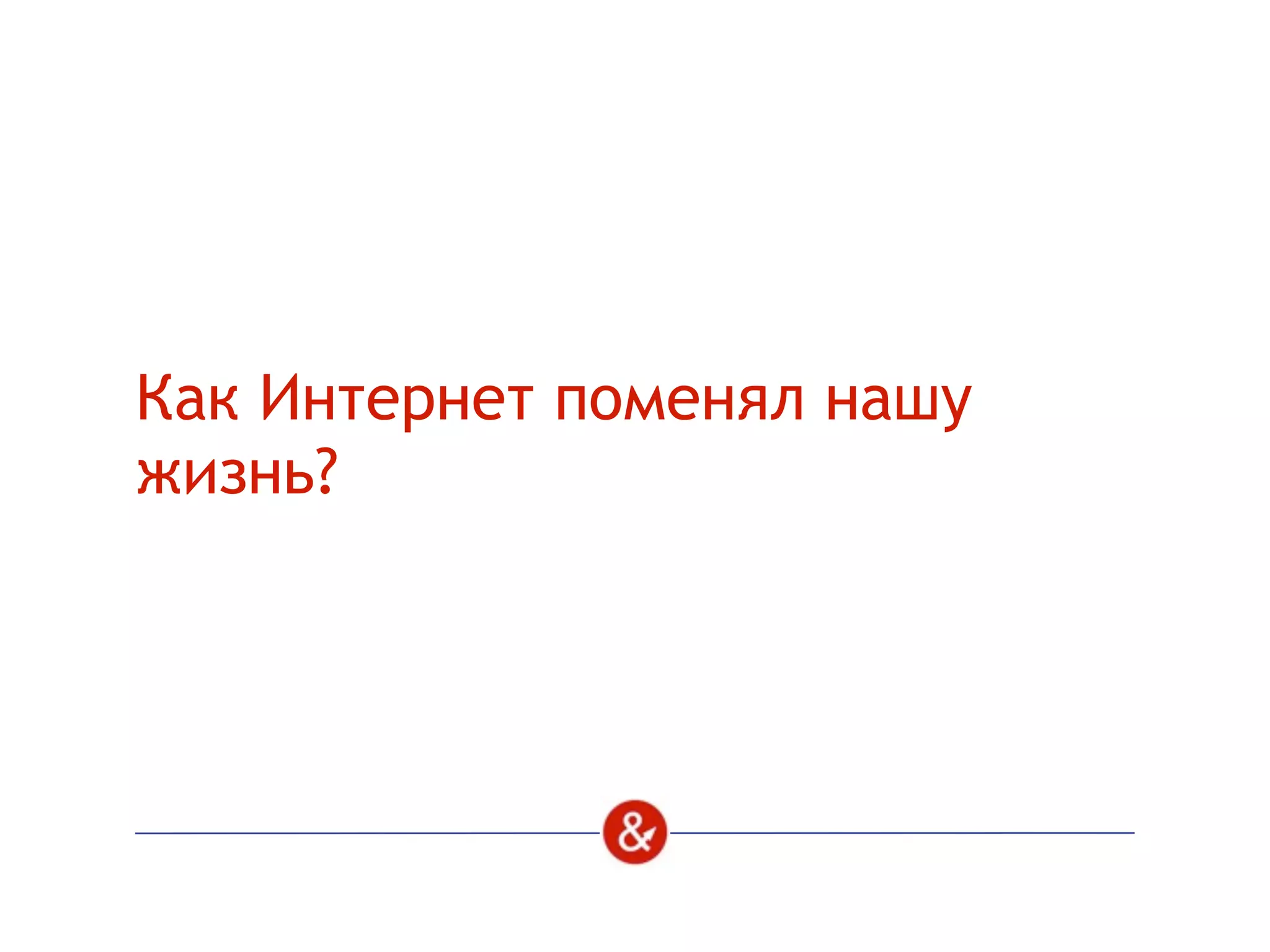 Как Интернет поменял нашу
жизнь?