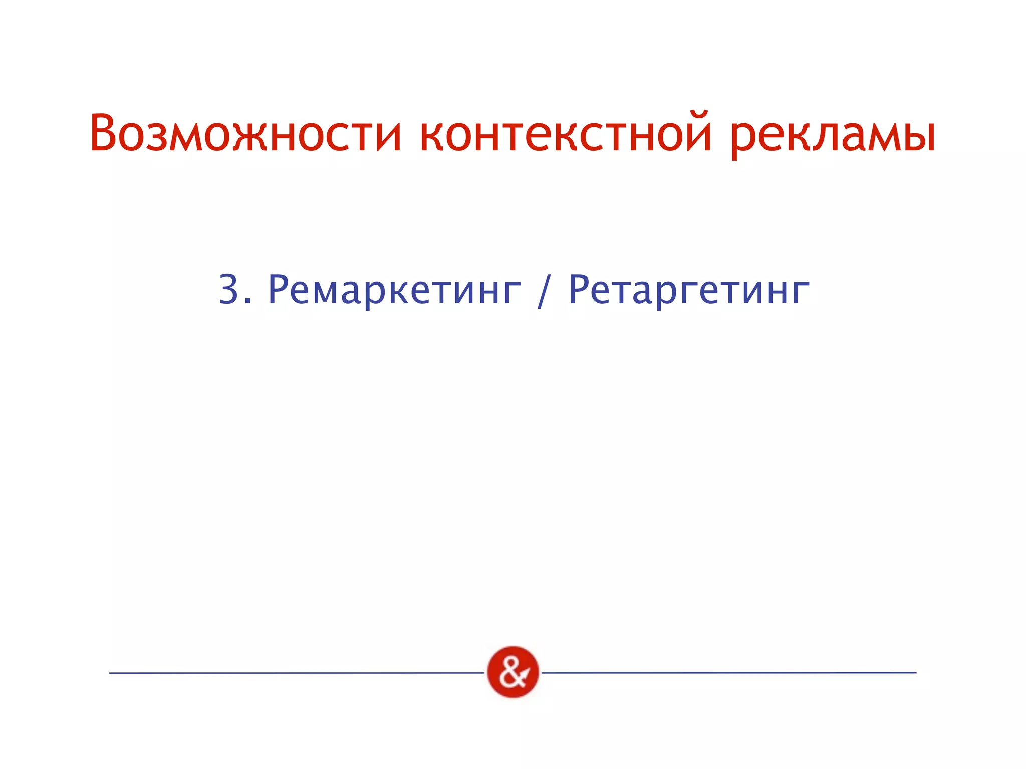 Возможности контекстной рекламы
3. Ремаркетинг / Ретаргетинг
