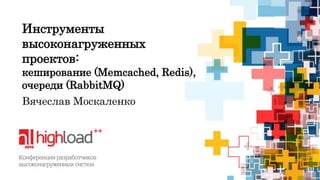 Инструменты 
высоконагруженных 
проектов: 
кеширование (Memcached, Redis), 
очереди (RabbitMQ) 
Вячеслав Москаленко 
 