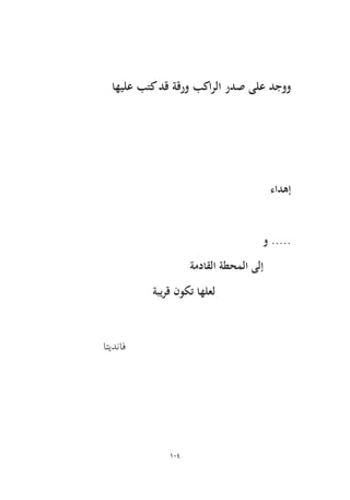 104 
اهيلع بتك دق ةقرو بكارلا ردص ىلع دجوو 
ءادهإ 
و ..... 
ةمداقلا ةطحملا ىلإ 
ةبيرق نوكت اهلعل 
اتيدناف  