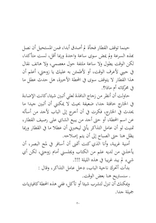 20 
لصن نأ ليحتسلما نمف ،ادبأ قدصأ لم ةأجف راطقلا فقوت امنيح ،ادكأتم تسل ،لقأ ابمرو ةدحاو ةعاس ىوس ضيم لمو ةعرسلا هذبه لاقن فتاه لاو ،يمصعم لوح ةفتلم ةعاس لاو لوطي تقولا نكل نأ ملعأ ،تيجوز اي كيلع هب نئمطلأ وأ ،تقولا فرعلأ بييج في ام لطع ثدح له ،ةيرخلأا ةطلمحا في ىوس فقوتي لا راطقلا اذه.؟اذام مأ هتاكرمح في 
ةءاضلإا تناك ،ائيش ينبتأ يلعل ةذفانلا جاجز نم رظنأ نأ تلواح ام اديج ينبتأ نأ نينكيم لا ثيبح ةفيعض ،ادج ةتفاخ جرالخا في هلأسأ نم دجلأ بابلا لىإ جرخأ نأ في تركف ،جرالخا في ثديح ،راطقلا فيصر ىلع ياشلا عيبي نم دجأ تىح وأ ،ةطلمحا مسا نع ابمرو راطقلا في ام لاطع نأ نيبرخيل تيأي ركاذتلا لماع نأ ول تينتم.هحلاصإ متي نأ لىإ حابصلا تىح انه لظي 
نأ ،رصبلا حلم في رفاسأ نأ نىتمأ تنك يذلا انأو ،ةبيرغ ةينمأ يأ نكل ،تيجوز مامأ نيسليجو باتكلا نم ملع هيدل نم نيذخأي .!!! ةليللا هذه في ابيرغ دبي لم ءيش 
: لاقو ،ركاذتلا لماع لخد ،بابلا ةيحان كرتحأ تأدب 
.تقولا ضعب انه حيترسنس ـ 
تايتريفاك ةطلمحا هذه يفف ،لكأت وأ ائيش برشتل لزنت نأ كنكيمو .ادج ةليجم  