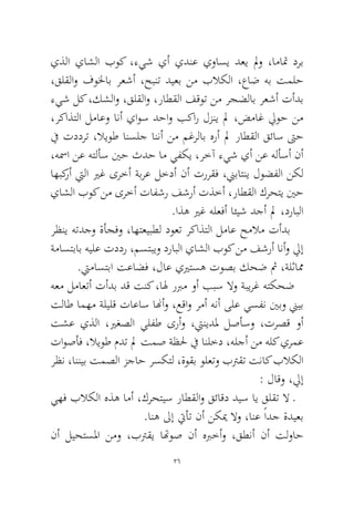 26 
يذلا ياشلا بوك ،ءيش يأ يدنع يواسي دعي لمو ،اماتم درب ،قلقلاو فولخاب رعشأ ،حبنت ديعب نم بلاكلا ،عاض هب تملح ءيش لك ،كشلاو ،قلقلاو ،راطقلا فقوت نم رجضلاب رعشأ تأدب ،ركاذتلا لماعو انأ ياوس دحاو بكار لزني لم ،ضماغ ليوح نم في تددرت ،لايوط انسلج اننأ نم مغرلاب هرأ لم راطقلا قئاس تىح ،هسما نع هتلأس ينح ثدح ام يفكي ،رخآ ءيش يأ نع هلأسأ نأ اهبكرأ تيلا يرغ ىرخأ ةبرع لخدأ نأ تررقف ،نيباتني لوضفلا نكل ياشلا بوك نم ىرخأ تافشر فشرأ تذخأ ،راطقلا كرحتي ينح.اذه يرغ هلعفأ ائيش دجأ لم ،درابلا 
رظني هتدجو ةأجفو ،اهتعيبطل دوعت ركاذتلا لماع حملام تأدب ةماستباب هيلع تددر ،مستبيو درابلا ياشلا بوك نم فشرأ انأو ليإ.تيماستبا تعاضف ،لاع ييرتسه توصب كحض ثم ،ةلثامم 
هعم لماعتأ تأدب دق تنك ،اله ربرم وأ ببس لاو ةبيرغ هتكحض تلاط امهم ةليلق تاعاس انهأو ،عقاو رمأ هنأ ىلع يسفن ينبو نييب تشع يذلا ،يرغصلا يلفط ىرأو ،تينيدلم لصأسو ،ترصق وأ تاوصأف ،لايوط مدت لم تمص ةظلح في انلخد ،هلجأ نم هلك يرمع رظن ،اننيب تمصلا زجاح رسكتل ،ةوقب ولعتو بترقت تناك بلاكلا: لاقو ،ليإ 
يهف بلاكلا هذه امأ ،كرحتيس راطقلاو قئاقد ديس اي قلقت لا ـ .انه لىإ تيأت نأ نكيم لاو ،انع ًادج ةديعب 
نأ ليحتسلما نمو ،بترقي اتهوص نأ هبرخأو ،قطنأ نأ تلواح  