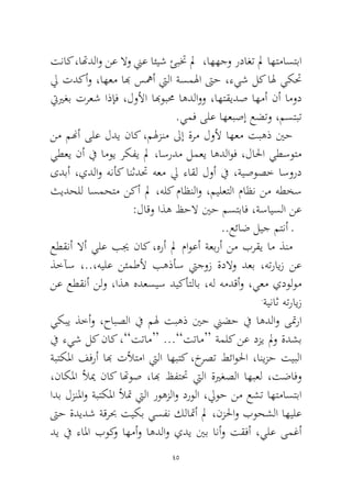 45 
تناك ،اتهدلاو نع لاو نيع ائيش ئبتخ لم ،اههجو رداغت لم اهتماستبا لي تدكأو ،اهعم ابه سهمأ تيلا ةسملها تىح ،ءيش لك اله يكتح تييرغب ترعش اذإف ،لولأا ابهوبمح اهدلاوو ،اهتقيدص اهمأ نأ امود .يمف ىلع اهعبصإ عضتو ،مستبت 
نم منهأ ىلع لدي ناك ،ملهزنم لىإ ةرم لولأ اهعم تبهذ ينح يطعي نأ في اموي ركفي لم ،اسردم لمعي اهدلاوف ،لالحا يطسوتم ىدبأ ،يدلاو هنأك انثدتح هعم لي ءاقل لوأ في ،ةيصوصخ اسورد ثيدحلل اسمحتم نكأ لم ،هلك ماظنلاو ،ميلعتلا ماظن نم هطخس :لاقو اذه ظحلا ينح مستباف ،ةسايسلا نع 
..عئاض ليج متنأ ـ 
عطقنأ لاأ يلع بيج ناك ،هرأ لم ماوعأ ةعبرأ نم برقي ام ذنم ذخآس ،..،هيلع نئمطلأ بهذأس تيجوز ةدلاو دعب ،هترايز نع نع عطقنأ نلو ،اذه هدعسيس ديكأتلاب ،هل همدقأو ،يعم يدولوم.ةيناث هترايز 
يكبي ذخأو ،حابصلا في مله تبهذ ينح نيضح في اهدلاو ىتمرا في ءيش لك ناك ،”تتام“ ...”تتام“ ةملك نع دزي لمو ةدشب ةبتكلما ففرأ ابه تلأتما تيلا اهبتك ،خرصت طئاولحا ،انيزح تيبلا ،ناكلما لأيم ناك اتهوص ،ابه ظفتتح تيلا ةيرغصلا اهبعل ،تضافو ادب لزنلماو ةبتكلما لأتم تيلا روهزلاو درولا ،ليوح نم عشت اهتماستبا تىح ةديدش ةقربح تيكب يسفن كلاتمأ لم ،نزلحاو بوحشلا اهيلع دي في ءالما بوكو اهمأو اهدلاو يدي ينب انأو تقفأ ،يلع ىمغأ  