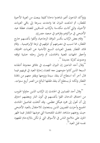 66 
ةيرخلأا ةبرعلا نم ثعبني افيثك اناخد اودهاش منهأ نوجانلا دكأو(( تابرعلا يقاب ليإ ةعرسب تدتماو ابه نايرنلا تعلدنا ثم ،راطقلل ديع ةلطع ءاضقل نيرفاسلما باكرلاب ةسدكم تناك تيلاو ،ةيرخلأا.))رصم ديعص في مهارقو مهزكارم في ىحضلأا 
جراخ مهسفنأب اوقلأو ،ةيجاجزلا ذفاونلا رسكب باكرلا ضعب ماقو “ ماقو ..ةيميهاربلإا ةعرت في مهقرغ وأ مهعرصم في ببست امم ،راطقلا ،ةقترلمحا تابرعلا نع ةيماملأا عبسلا تابرعلا لصفب راطقلا دئاق هفقوت ةيشخ هتلحر لصاو ثم ،ثدالحاب ةينعلما تاهلجا رطخأو.“ ةديدج ةثراك ثودحو 
هءاقشأ ةدودعم قئاقد في تمهتلا نايرنلا نإ ينجانلا دحأ لاقو“ اميف مهتيرق في ديعلا ةزاجإ ءاضقل هعم ينهجوتم اوناك نيذلا ةعبسلا ةذفان نم مهعم زفقيو اهجوزو ةديس ذقني نأ عاطتسا هنأ رخآ لاق .تاونس عبرأ رمعلا نم غلابلا اهلفط ذقني نأ عطتسي لم هنكلو راطقلا“ 
بورلها اولواح نيذلا باكرلا نإ ثدالحا في ينباصلما دحأ لاقو“ قترحا مهضعبو رانلا نوتأ في مهسفنأب اوقلا ناخدلا قانتخا نم ثدالحا ليصافت تلهذأ دقو .ىمظع لكيه درمج لىإ لوتح نأ لىإ ىحضلأا ديعلاب لافتحلال نودعتسي نيذلا ينيرصلما تنزحأو عيملجا رهظ اميف زافلتلا اهضرع تيلا ةمحفتلما ثثلجا دهاشم مهتعور ثيح دوهعلما ماحدزلااب نكت لم تيلا قاوسلأا في سانلا حملام ىلع نزلحا.”ديعلا لبق هسفن  