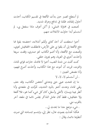 73 
تذخأ ،باتكلا ميسقت في ةعنقلأا تأدب ينح برصلا عطتسأ لم.ديدش كارعو عفادت في انللظ ،هذاقنإ لواحأ 
لم ،بي لعفتس اذام فرعأ نكأ لم ،يلملح ةلوامح في تعمتج.مهنم تلافنلاا تلواح ادبأ ملستسأ 
امم ةوقب هتنضتحا ،هءلاشأ مللمأو بياتك ذخآ نأ تعطتسا ايرخأ ،يونح شيفافلخا تقلطناف ،ضرلأا ىلع بي اوقلي نأ لىإ ةعنقلأا عفد اعيرس تفقو ،يردص ونح باتكلا مضأ انأو ،ةعنقلأا عم تعمتجو.يفلخ نوريج مهو ،ةبرعلا في يرجأ تذخأو 
،اماتم ياوق تاراخ ،ةدئاف لا ايرخأ ،بعتلا ةدش نم ثلهأ تنك ،مهيف خرصأ تذخأو ،باتكلا اذه عم تومأ نأ تررق ،ترنهاو : يننيعلا ضمغم انأو 
لا ،لا ،لا ملستسأ نل ـ 
فج دقو ،باتكلا نضتحأ نيتدجو تىح نييع تحتف نإ ام انأو يدعقم في تكرتح ،ديدشلا دبرلاب رعشأ تدعو ،اماتم يقير ةعنقأ لاف ،وه امك ءيش لك ناك ،لفسأو ىلعلأ ،اراسيو انييم رظنأ رخآ دعقم في امئان سليج ركاذتلا لماع ناك طقف ،شيفافخ لاو.نيم برقلاب 
..لي ثديح ام ادج جعزم ءيش ـ 
ترص تيلا هتماستبا مستباو ،ليإ رظن ،لاع توصب تثدتح اذكه: لاقو ،امئاد اهرظتنأ  