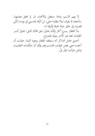 84 
،اهيناعم ققنح لم نإ ،ءاسملأاب لعفنس اذامو ،مسلاا مهي لا نيلأ ام موي في نيبسايح هكرتأ نل ،يلثم املظم لايل فرعي لا هلعجأس.هل ةيمركو ةليجم ةايح قلخ في ترصق 
رسك لوايح ،ليللا ملاظ قش لوايح هنأكو رثكأ عرسي راطقلا أدب.حابصلل قوتي رخلآا وه هلعل ،ةملظلا 
نأ تلواح ،ةيناث دوعيو راطقلا دقفتيس هنأ ركاذتلا لماع نيبرخأ تيرافعلا تاياكح نأ دكؤي وهو مستباف ،تقولا ضعب يعم هسلجأ.ّفي رثؤت تلازام نلجاو  
