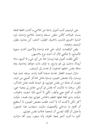 86 
ةئلتمم ةطلمحا تناك ،ءيشلالا نع اثحاب لورهأ تنك فيصرلا ىلع نول ،ةدحاو حملالما ،ةدحاو ةخسن نقلخ ننهأك تلايجم ءاسنب لوطب نرشتني نك ،رعشلا ،لوطلا ،ةرملحاب برشلما يرملخا ةرشبلا.هضرعو فيصرلا 
ةروتبم تناك ىرخلأاو ةدحاو مدق ىلع هيلابلا تاصقارك نفقي.نهسبلام عون ددحأ نأ نلآا نينكيم لا ،عباصلأا 
اذام ،يردأ لا ءيش يأ نع اثبح اراسيو انييم لورهأ تللظ نيكل ابهو ،ةيجاجز طئاوح تاذ فرغ هب ،عساو وبه لىإ تلخد ،؟ديرأ.فيصرلا لىإ تدع ثم ،نولماع اهفلخ سليج ذفانم 
انييم تلم هتعرس تداز املك ابخص ثديح راطقلا توص لازام ،دبرلا نم نييمتح ركاذتلا لماع ةترسو ،يننيعلا ضمغم انأو ،اراسيو ،ركاذتلا لماع هتننظ ةيادبلا في ،يراوبج سليج نم كانه نأ ترعش ،نيع اديعبو لي لباقم يسرك في سليج هنأ تركذت ام ناعرس نكل ،فولخاب ترعش اذالم يردأ لا نيكل ،رظنأو نييع حتفأ نأ تركف تكرح ،دصق نود يراوبج سلالجاب مطتلت اهلعل ةفبخ يدي تكرح عيطتسأ لا ،يننيعلا ضمغم تللظ ،دحأ لا هنأ تدكأت نكل رثكأ ،روعشلا اذه بذعتسا تلزام ،امهحتفأو يلخادب ام مواقأ نأ .يراوبج سليج ايملاه اصخش نأ يسفنل دكؤأ نأ لواحأو 
تلازام انهأ ودبي ،يرغص انأو فولخا ةعتبم رعشأ تنك ام ايرثك  