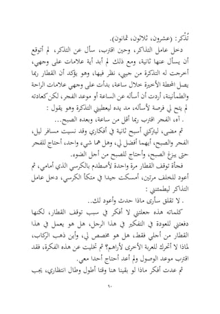 90 
.)نوناثم ،نوثلاث ،نورشع( :ركْذُت 
عقوتأ لم ،ركذتلا نع لأس ،بترقا ينحو ،ركاذتلا لماع لخد ،يهجو ىلع تاملاع ةيأ دبأ لم كلذ عمو ،ةيناث اهنع لأسي نأ ابمر راطقلا نأ دكؤي وهو ،اهيف رظن ،بييج نم ةركذتلا هل تجرخأ ةحارلا تاملاع يهجو ىلع تأدب ،ةعاس للاخ ةيرخلأا ةطلمحا لصي هتداعك نكل ،رجفلا دعوم وأ ةعاسلا نع هلأسأ نأ تدرأ ،ةنينأمطلاو : لوقي وهو ةركذتلا نييطعيل هدي دم ،هلأسلأ ةصرف لي حتي لم 
...حبصلا هدعبو ،ةعاس نم لقأ ابمر بترقا رجفلا ،هآ ـ 
،ليل رفاسم تيسن دقو يراكفأ في ةيناث حبسأ نيكتريل ،ىضم ثم رجفلل جاتحأ ،دحاو ءيش اهم لهو ،لي لضفأ امهيأ ،حبصلاو رجفلا.ءوضلا لجأ نم حبصلل جاتحأو ،حبصلا غزبي تىح 
ثم ،يمامأ يذلا يسركلاب مدطصلأ ةدحاو ةرم راطقلا فقوت ةأجف لماع لخد ،يسركلا أكتم في اديج تكسمأ ،ينترم فلخلل دوعأ : نينئمطيل ركاذتلا 
..كل دوعأو ثدح اذام ىرأس قلقت لا ـ 
اهنكل ،راطقلا فقوت ببس في ركفأ لا نيتلعج هذه هتاملك اذه في لمعي وه له ،لجرلا اذه في يركفتلا في ةدوعلل نيتعفد ،باكرلا بهذ نيأو ،لي صصمخ وه له ،طقف يلجأ نم راطقلا دقف ،ةركفلا هذه نع تيلتخ ثم ؟مهارلأ ىرخلأا ةبرعلل كرتحأ لا اذالم.يعم ادحأ جاتحأ دعأ لمو لوصولا دعوم بترقا 
بيج ،يراظتنا لاطو لوطأ اتقو انه انيقب ول اذام ركفأ تدع ثم  