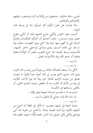 99 
مهتفرع ،فحصو ءابنأ تلااكو نم نويفحص .نولئاج ةعاب ،يسفن..متهاكرتحو متهايرماكب 
هذه طسو في انه زكرمتيل هلك نوكلا لوتح له ثديح اذام..ةبرعلا 
جرفتم نينأك وأ اماتم دهشلما جراخ نينأكو ساولحا دبلتب تبصأ ةرثرثلاو تاشقانلما هكراشأ نأ مهدحأ لواح ،ساسحإ نودب ميقع المو ،ةيلاع تامههم ىوس عسمأ لاو ائيش اهنم مهفأ لا تيلا ةرئادلا ،دهشلما لخاد نيلخديل نيدشو يديب كسمأ ةدئاف نيم ديج لم ةرثعتم ةدلاولا نأ نلعيل بيبطلا جرخ انه ،ةبرعلا طسو تحبصأف : لىاعتت تاوصلأاب ذإو ،للها وعدن نأ انيلعو 
....بر اي ـ 
......بر اي ـ 
ترشم ءالما بصي نمو أضوتي نم كانه ،ةلاصلل دعتسي أدب لكلا ترعش ام ًايرثكو ًاديج هفرعأ ءالما لي بصي يذلا يراج ناك يدي تركف ،دحلأا موي ابه أدبي ينح ةيلاعلا ميناترلا توص نم قيضب وأ ،لياعلا ميناترلا توص ضفيخ نأ هنم بلطأ نأ مايلأا نم موي في.ةسينكلا في اهعامسب يفتكي 
: دكؤي وهو ةضيرع ةماستبا مستباف ؛ هل تمستبا 
...بر اي لوقنو لله يلصن ،دلو للها ءاش نإ ـ 
......بر اي ـ 
نم جرخأ نأ ةظلح في ركفأ لم ،بيجع دهشم في اعيجم انيلص يمأ انه ةبرعلا نم جاتحأس اذامو ،ةبرعلل ةيناث ةرم دوعلأ دهشلما انه ميظع دهشم هنأكو اعيجم سانلا انه نيايرج لكو يلهأو تيجوزو  