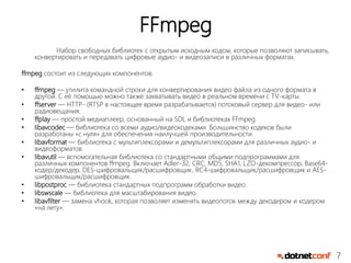 7 
FFmpeg 
Набор свободных библиотек с открытым исходным кодом, которые позволяют записывать, конвертировать и передавать ...