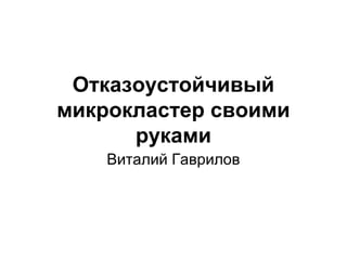 Отказоустойчивый 
микрокластер своими 
руками 
Виталий Гаврилов 
 