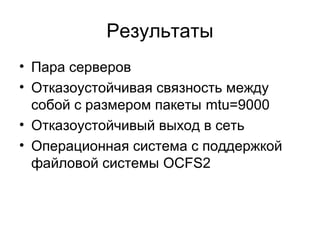 Результаты 
• Пара серверов 
• Отказоустойчивая связность между 
собой с размером пакеты mtu=9000 
• Отказоустойчивый выход в сеть 
• Операционная система с поддержкой 
файловой системы OCFS2 
 