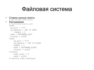 Файловая система 
• Ставим нужные пакеты 
# yum install ocfs2-tools 
• Настраиваем 
# /etc/ocfs2/cluster.conf 
node: 
ip_port = 7777 
ip_address = INT IP LEFT 
number = 0 
name = HOSTNAME_LEFT 
cluster = ocfs2 
node: 
ip_port = 7777 
ip_address = INT IP RIGHT 
number = 1 
name = HOSTNAME_RIGHT 
cluster = ocfs2 
cluster: 
node_count = 2 
name = ocfs2 
# service o2cb configure 
 