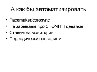 А как бы автоматизировать 
• Pacemaker/corosync 
• Не забываем про STONITH девайсы 
• Ставим на мониторинг 
• Переодически проверяем 
 