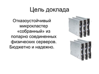 Цель доклада 
Отказоустойчивый 
микрокластер 
«собранный» из 
попарно соединенных 
физических серверов. 
Бюджетно и надежно. 
 
