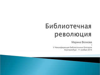 Марина Волкова 
I 
V Неконференция библиотечных блогеров 
Екатеринбург, 11 ноября 2014 
 