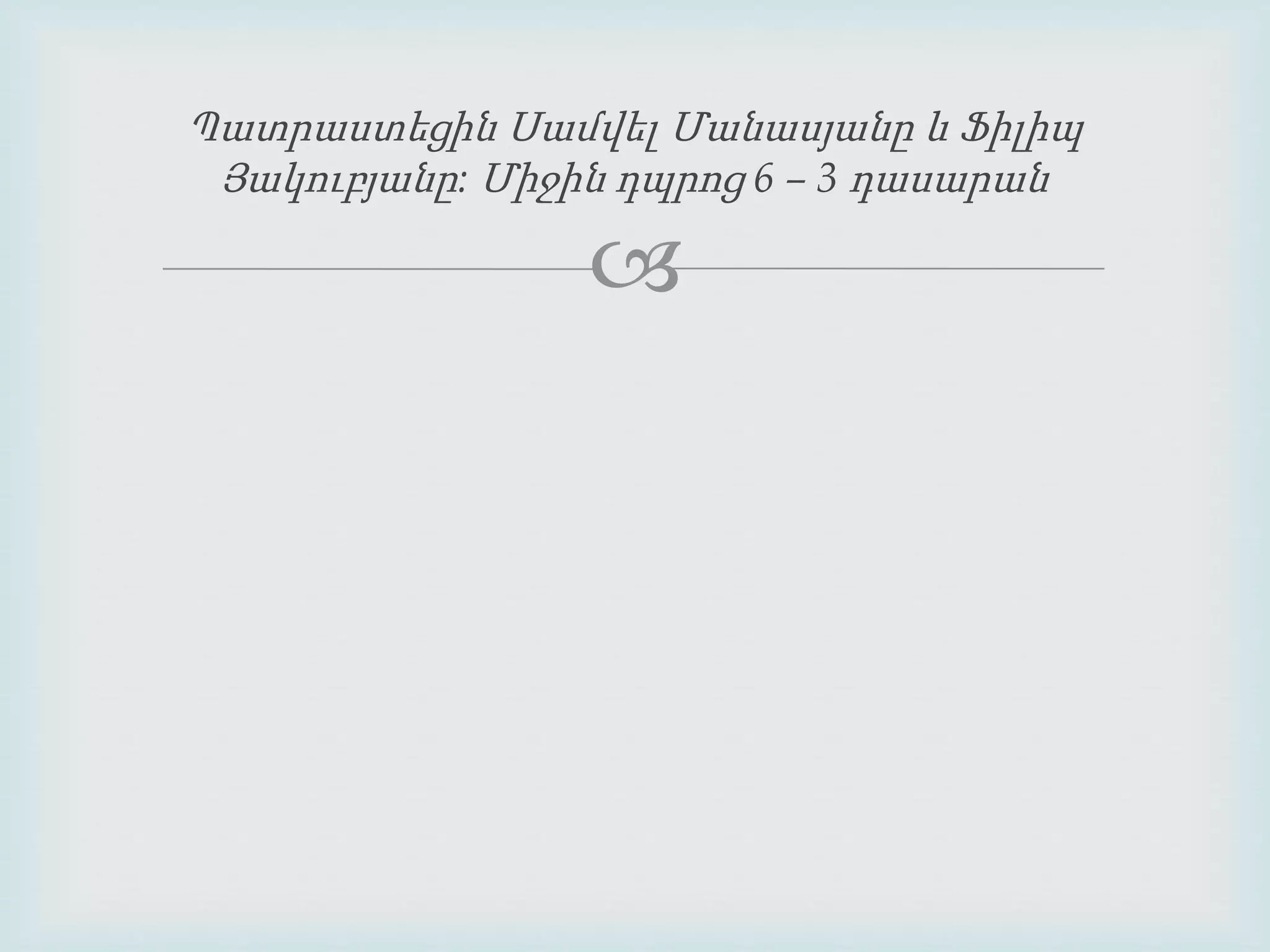 Պատրաստեցին Սամվել Մանասյանը և Ֆիլիպ 
Յակուբյանը : Միջին դպրոց 6 – 3 դասարան 
 
