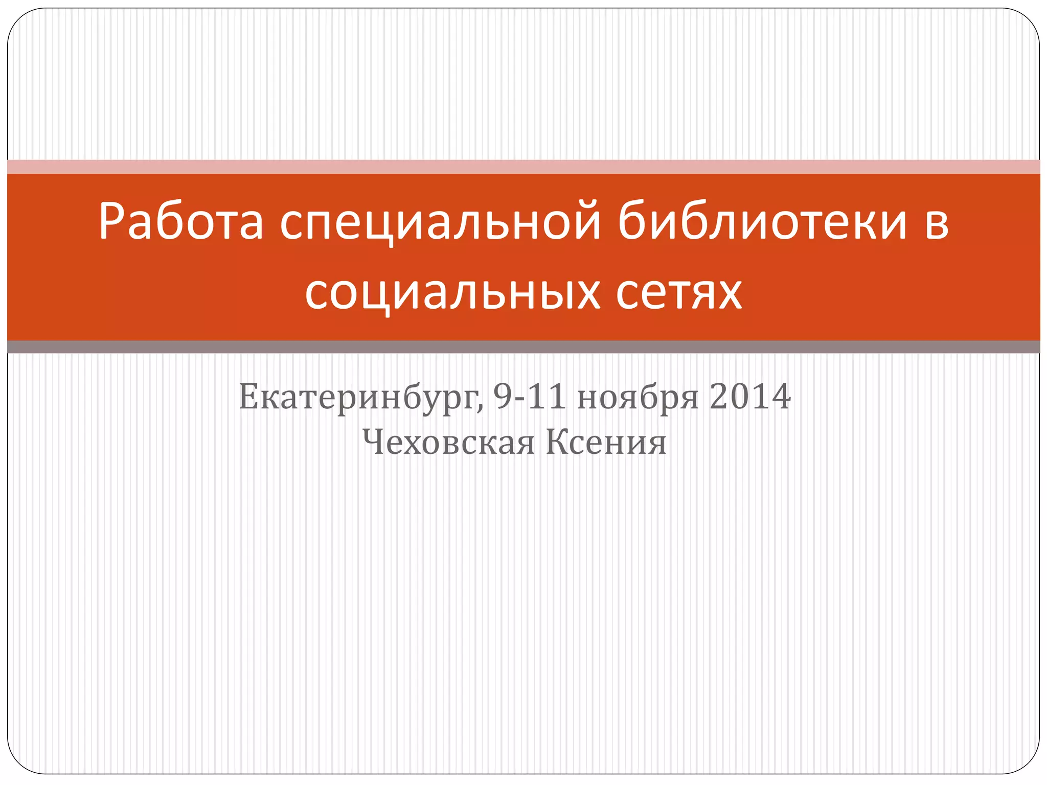 Екатеринбург, 9-11 ноября 2014Чеховская Ксения
Работа специальной библиотеки в социальных сетях