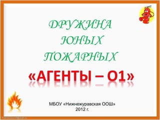 ДРУЖИНА 
ЮНЫХ 
ПОЖАРНЫХ 
МБОУ «Нижнежуравская ООШ» 
2012 г. 
 
