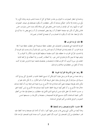 وخاصة في انتظار الصلوات، ما الفرق بين هذه و تلك؟ في كل آن عندما تذهب لموعد وغالبا تأتي و لا 
يأتي من واعدته إلا متأخرا فليكن ديدنك أن تكرر حفظك و أن يكون مصحفك في جيبك. الصلوات 
كثيرا ما نأتيها و قد كبر الإمام، لو قدمنا خمس دقائق قبل كل صلاة لكان عندنا خمس صلوات، خمس 
مجالس يمكن أن نكرر فيه صفحة الحفظ أو أن نربط بعض الصفحات، أو أن نراجع بعض ما سنذكره في 
شأن المراجعة. هذا لابد أن يكون لنا اهتمام به و أن نضعه في أذهاننا و تصوراتنا. 

 ثالثا: قراءة المحراب 
 
القراءة الفاحصة التي تفحصك و تمحصك، هل حفظت حفظا صحيحا! هل حفظت حفظا متينا ! إا 
قراءة المحراب. أن تتقدم إماما في الصلاة أو أن تؤم الناس إذا تيسر لك ذلك أو إذا وجدت لك الفرصة أو 
إذا قدمت، اقرأ في المحراب ما حفظته، فإن كنت مطمئنا مستطيعا للقراءة دون تلكأ و لا تخوف و لا 
توقف فهذا مما يعين لأن قراءتك في الناس غير، إذا أخطأت ركعت، و إذا أخطأت في الركعة الثانية 
انتقلت إلى سورة أخرى، أما المحراب فغالبا ما يمحصك و يفحصك فحصا جيدا فاحرص عليه إن كنت 
إماما أن تجعل من حفظك في صلاتك و قراءتك. 

 رابعا: سماع الأشرطة القرآنية اودة 
 
و هذه نعمة من نعم الله عز وجل علينا، أنك يمكن أن تسمع الحفظ الجديد و القديم في كل يوم في أثناء 
مسيرك في سيارتك أو قبل نومك في بيتك اجعل شريط القرآن دائم التكرار. و لا يكن ذلك عفوا و 
ليكن ذلك بطريقة منهجية، بمعنى أنك عندك في هذا الأسبوع سورة معينة للمراجعة تريد أن تجعله ديدنك 
خلال هذا الأسبوع. و أن تجعل أيضا شريط الحفظ الجديد أيضا ديدنك هذا الأسبوع، ليس كيفما اتفق 
و حسب الحاجة، لا، افعل ذلك ضمن البرنامج الذي تكمل فيه حفظك و مراجعتك فإن هذا من أعظم 
الأمور المعينة المساعدة، لأنك ستسمع القراءة الصحيحة و ستعيدها و تكررها، و ستسمعها بحسن 
التجويد و الترتيل فذلك من أهم العوامل المساعدة. 

 خامسا: الالتزام بمصحف واحد للحفظ 
 
وهذا أيضا من الأمور التي يوصى ا و يحرص عليها كثيرا ، لابد أن تأخذ لك مصحفا واحدا تحفظ عليه 
قدر استطاعتك من أول المصحف إلى آخره، لأن التغيير تشويش، أنت عندما تلتزم المصحف الواحد غالبا 
1 
3 
 