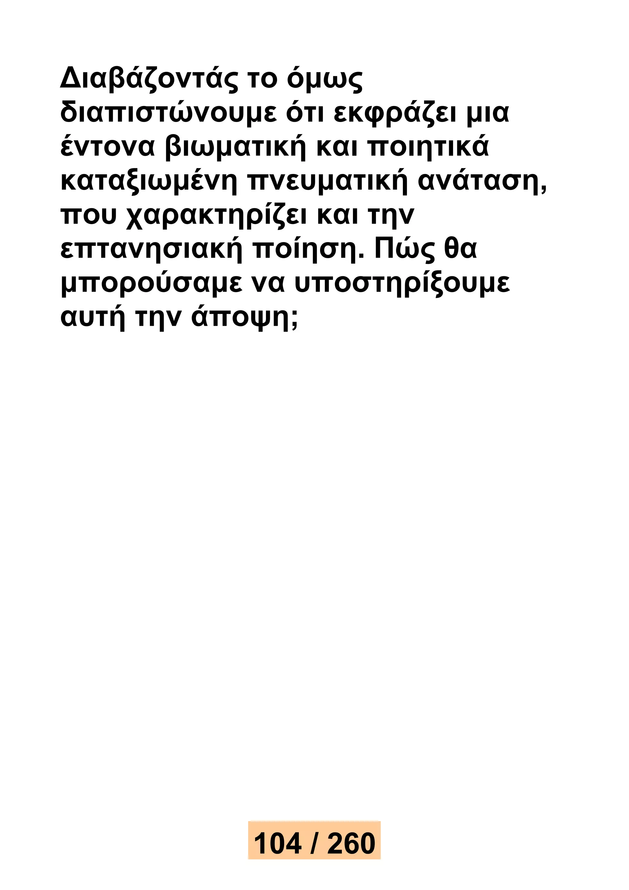 Διαβάζοντάς το όμως 
διαπιστώνουμε ότι εκφράζει μια 
έντονα βιωματική και ποιητικά 
καταξιωμένη πνευματική ανάταση, 
που χαρακτηρίζει και την 
επτανησιακή ποίηση. Πώς θα 
μπορούσαμε να υποστηρίξουμε 
αυτή την άποψη; 
104 / 260 
 