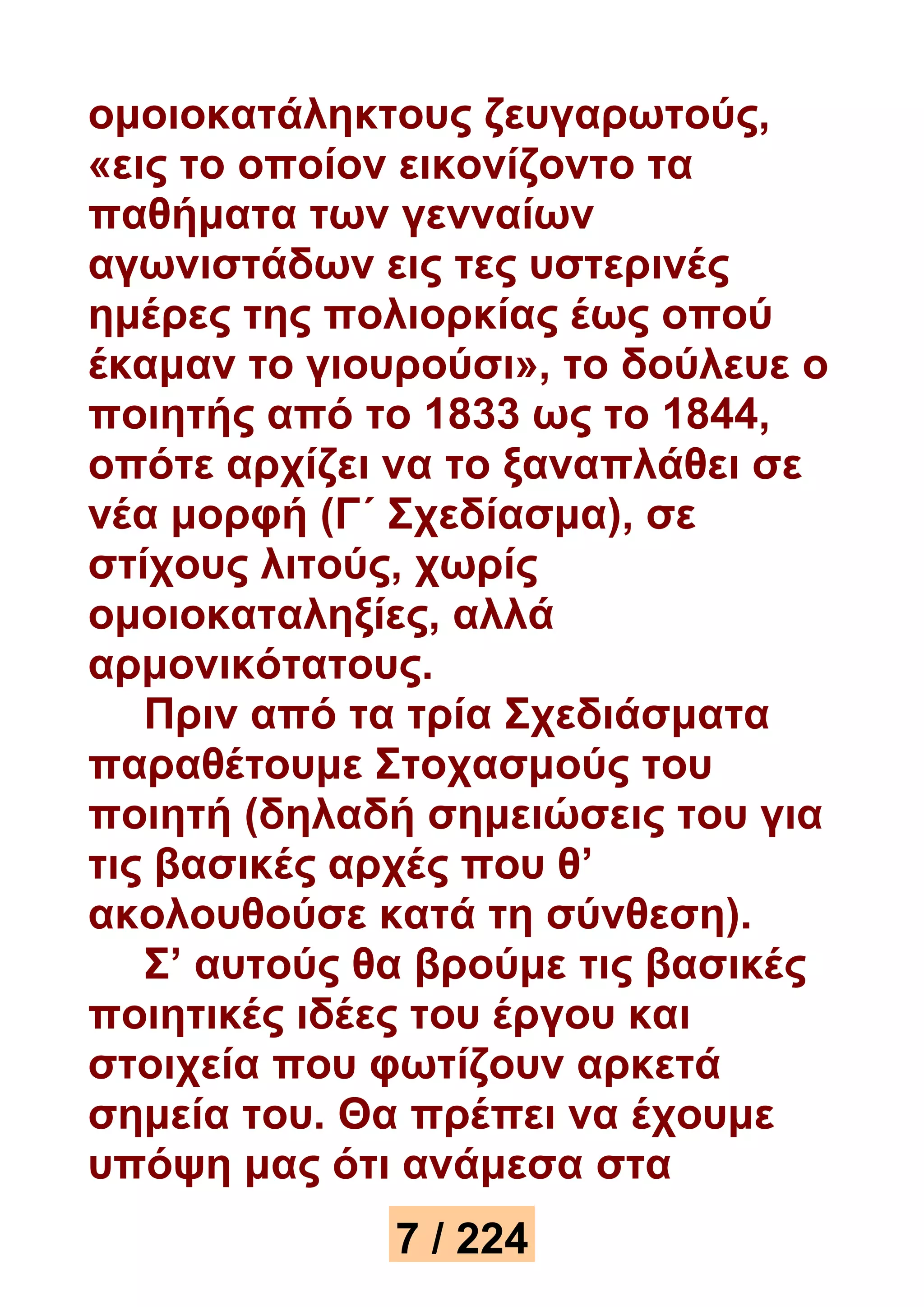 ομοιοκατάληκτους ζευγαρωτούς, 
«εις το οποίον εικονίζοντο τα 
παθήματα των γενναίων 
αγωνιστάδων εις τες υστερινές 
ημέρες της πολιορκίας έως οπού 
έκαμαν το γιουρούσι», το δούλευε ο 
ποιητής από το 1833 ως το 1844, 
οπότε αρχίζει να το ξαναπλάθει σε 
νέα μορφή (Γ΄ Σχεδίασμα), σε 
στίχους λιτούς, χωρίς 
ομοιοκαταληξίες, αλλά 
αρμονικότατους. 
Πριν από τα τρία Σχεδιάσματα 
παραθέτουμε Στοχασμούς του 
ποιητή (δηλαδή σημειώσεις του για 
τις βασικές αρχές που θ’ 
ακολουθούσε κατά τη σύνθεση). 
Σ’ αυτούς θα βρούμε τις βασικές 
ποιητικές ιδέες του έργου και 
στοιχεία που φωτίζουν αρκετά 
σημεία του. Θα πρέπει να έχουμε 
υπόψη μας ότι ανάμεσα στα 
7 / 224 
 