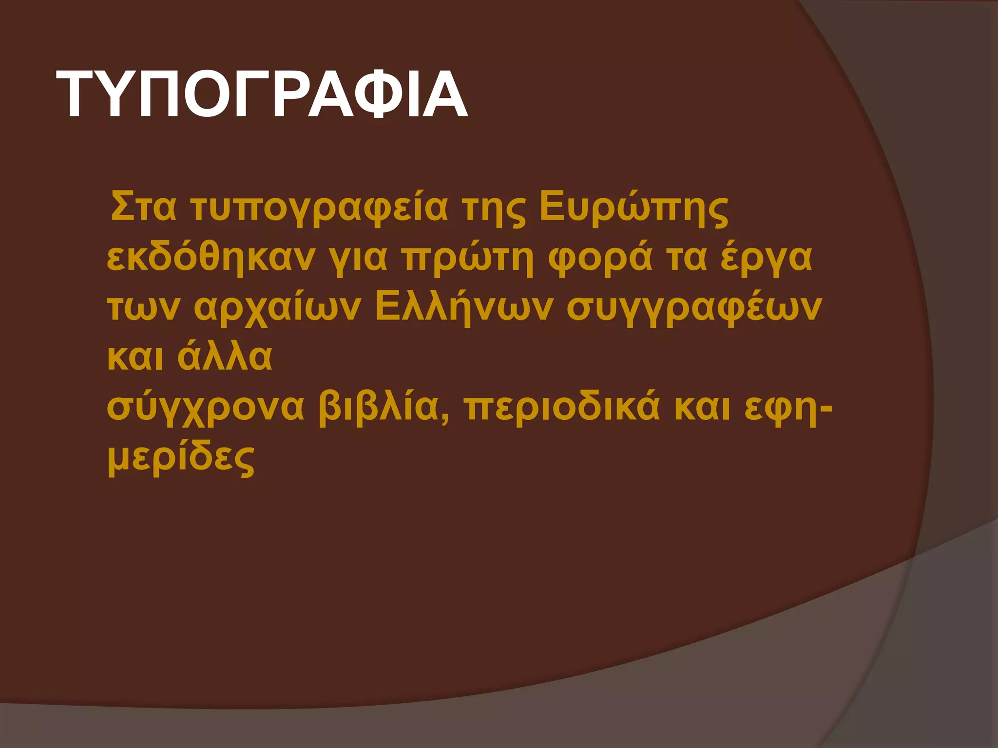 ΤΥΠΟΓΡΑΦΙΑ 
Στα τυπογραφεία της Ευρώπης 
εκδόθηκαν για πρώτη φορά τα έργα 
των αρχαίων Ελλήνων συγγραφέων 
και άλλα 
σύγχρονα βιβλία, περιοδικά και εφη- 
μερίδες 
 