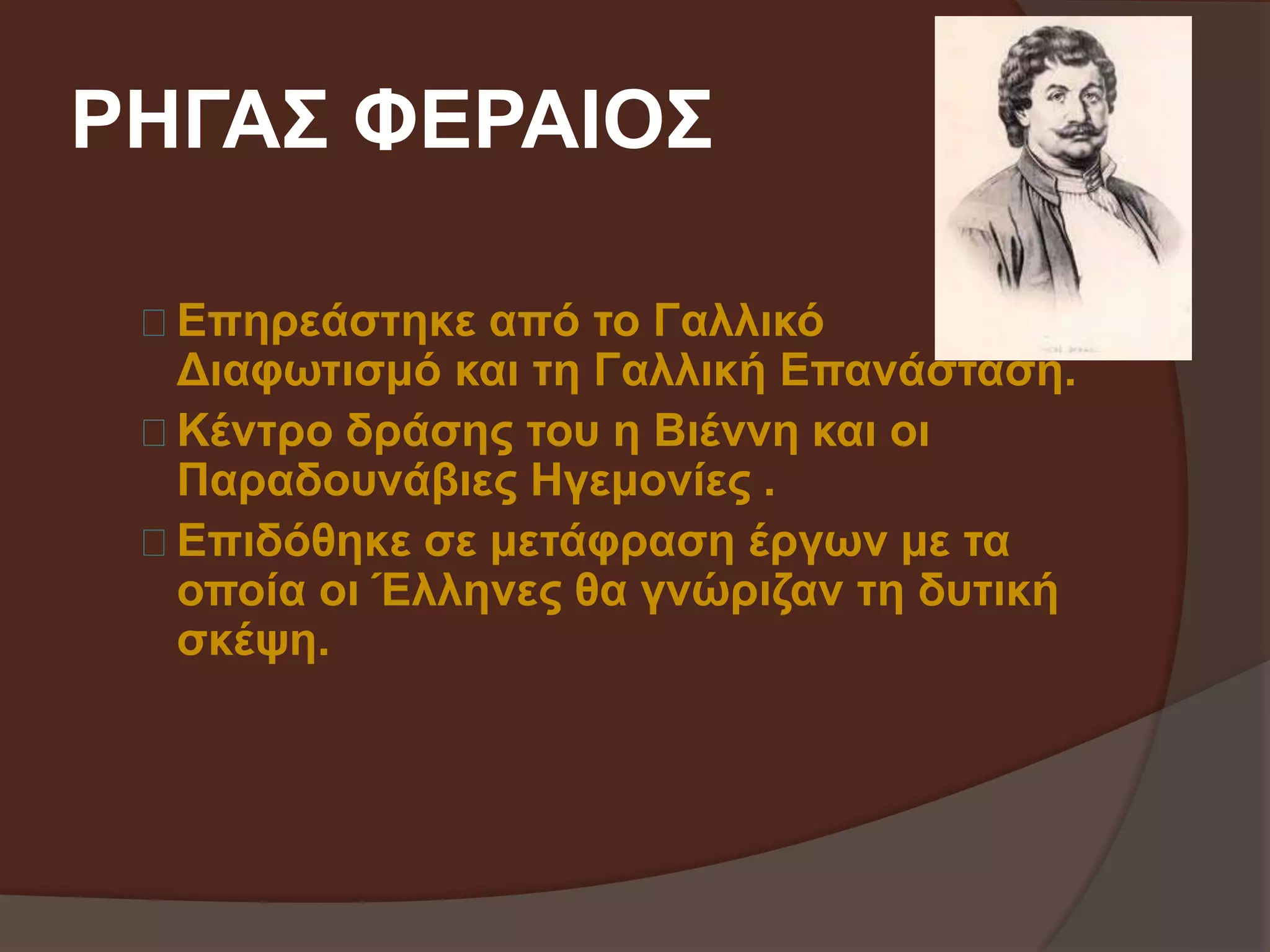 ΡΗΓΑΣ ΦΕΡΑΙΟΣ 
Επηρεάστηκε από το Γαλλικό 
Διαφωτισμό και τη Γαλλική Επανάσταση. 
Κέντρο δράσης του η Βιέννη και οι 
Παραδουνάβιες Ηγεμονίες . 
Επιδόθηκε σε μετάφραση έργων με τα 
οποία οι Έλληνες θα γνώριζαν τη δυτική 
σκέψη. 
 