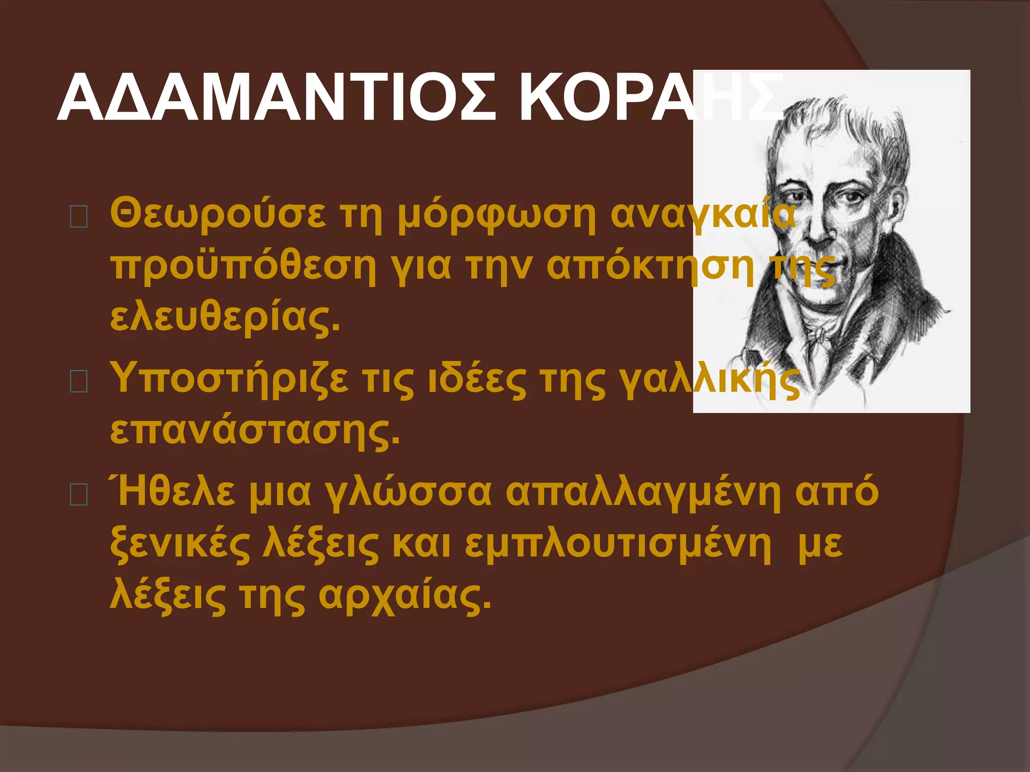 ΑΔΑΜΑΝΤΙΟΣ ΚΟΡΑΗΣ 
Θεωρούσε τη μόρφωση αναγκαία 
προϋπόθεση για την απόκτηση της 
ελευθερίας. 
Υποστήριζε τις ιδέες της γαλλικής 
επανάστασης. 
Ήθελε μια γλώσσα απαλλαγμένη από 
ξενικές λέξεις και εμπλουτισμένη με 
λέξεις της αρχαίας. 
 