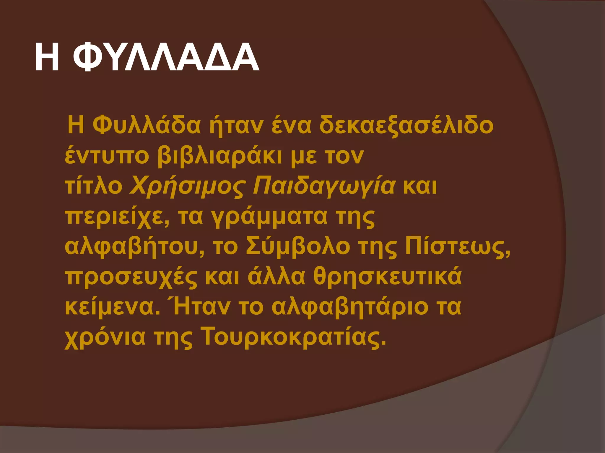 Η ΦΥΛΛΑΔΑ 
Η Φυλλάδα ήταν ένα δεκαεξασέλιδο 
έντυπο βιβλιαράκι με τον 
τίτλο Χρήσιμος Παιδαγωγία και 
περιείχε, τα γράμματα της 
αλφαβήτου, το Σύμβολο της Πίστεως, 
προσευχές και άλλα θρησκευτικά 
κείμενα. Ήταν το αλφαβητάριο τα 
χρόνια της Τουρκοκρατίας. 
 