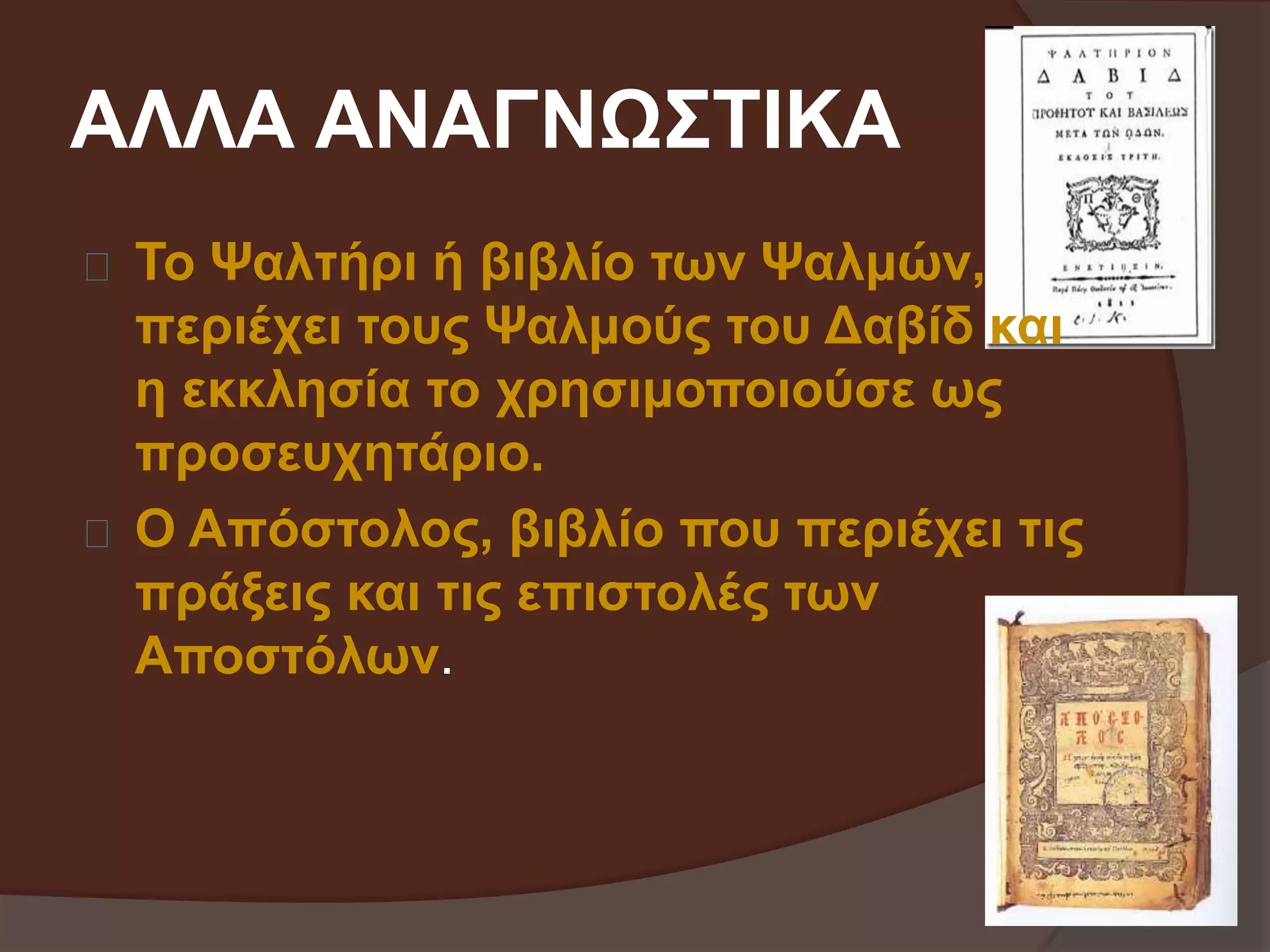 ΑΛΛΑ ΑΝΑΓΝΩΣΤΙΚΑ 
Το Ψαλτήρι ή βιβλίο των Ψαλμών, 
περιέχει τους Ψαλμούς του Δαβίδ και 
η εκκλησία το χρησιμοποιούσε ως 
προσευχητάριο. 
Ο Απόστολος, βιβλίο που περιέχει τις 
πράξεις και τις επιστολές των 
Αποστόλων. 
 