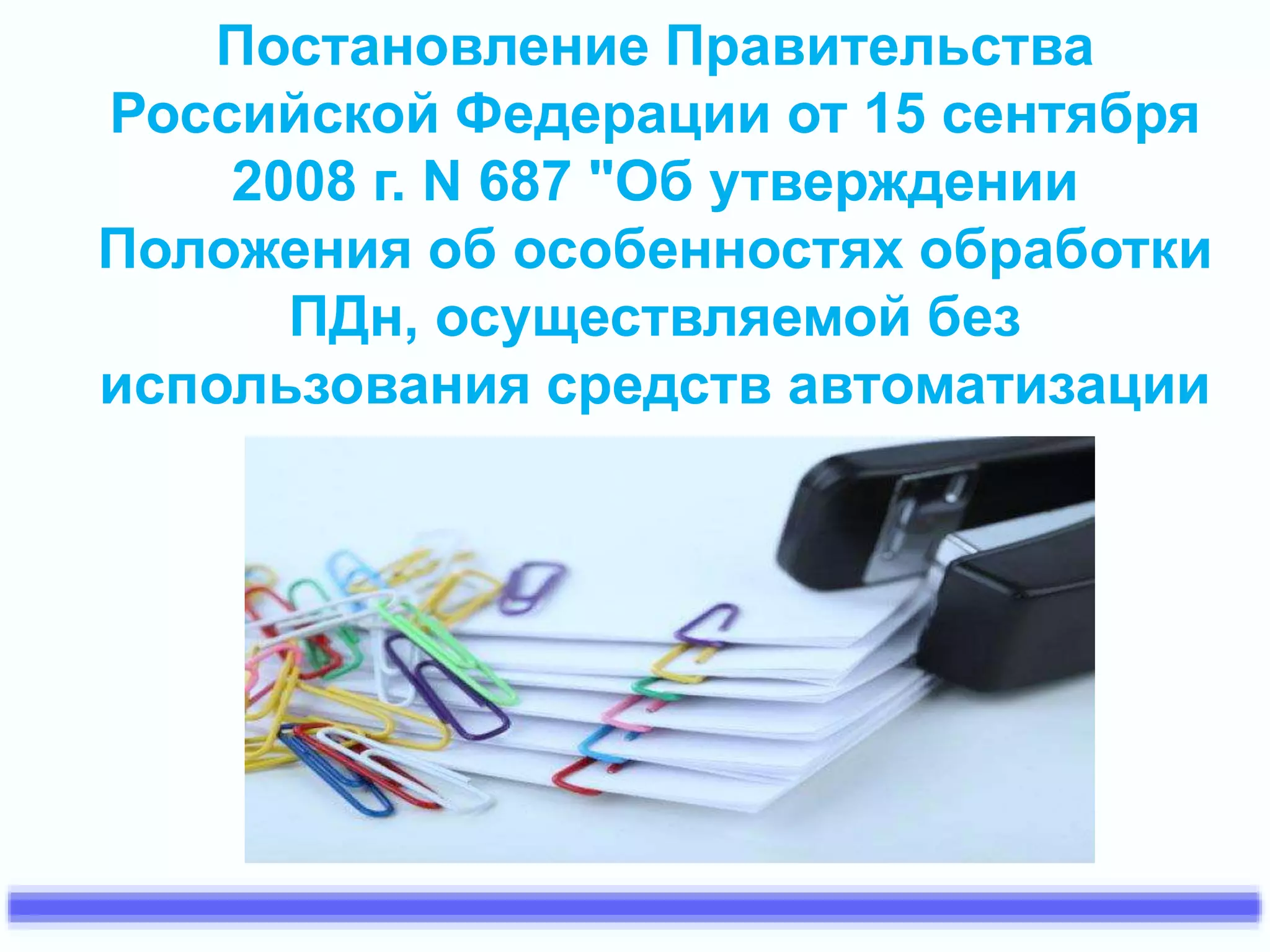 Постановление Правительства 
Российской Федерации от 15 сентября 
2008 г. N 687 "Об утверждении 
Положения об особенностях обработки 
ПДн, осуществляемой без 
использования средств автоматизации 
 