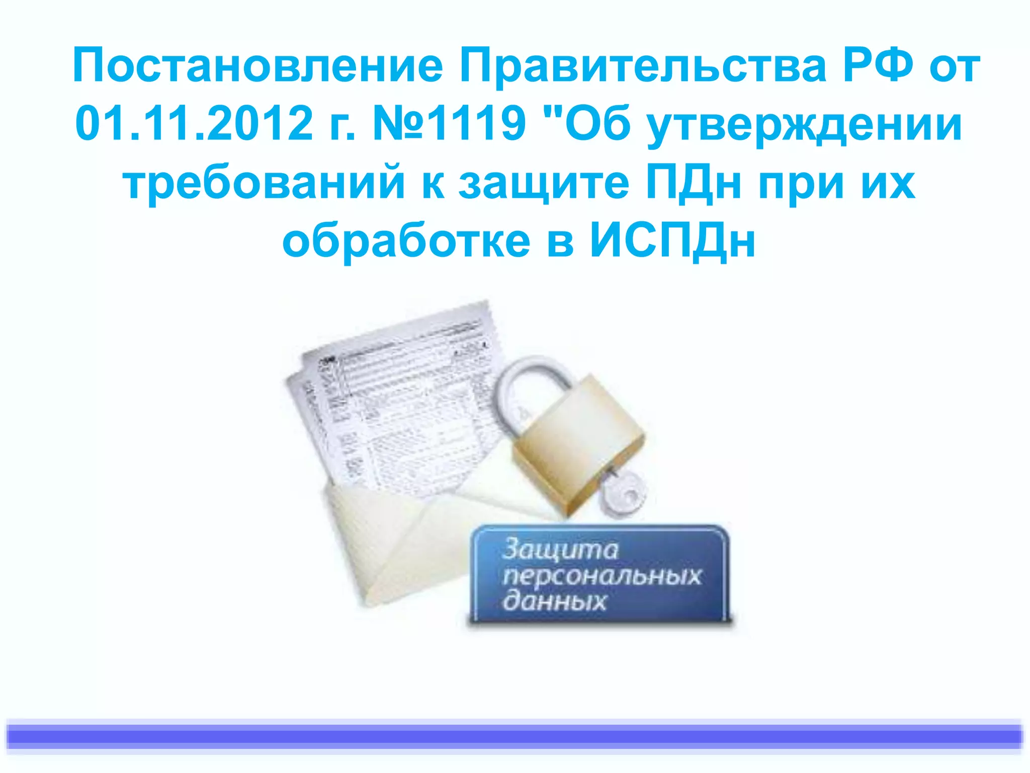 Постановление Правительства РФ от 
01.11.2012 г. №1119 "Об утверждении 
требований к защите ПДн при их 
обработке в ИСПДн 
 