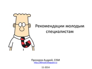 Рекомендации молодым специалистам 
Прозоров Андрей, CISM http://80na20.blogspot.ru 
11-2014 
 