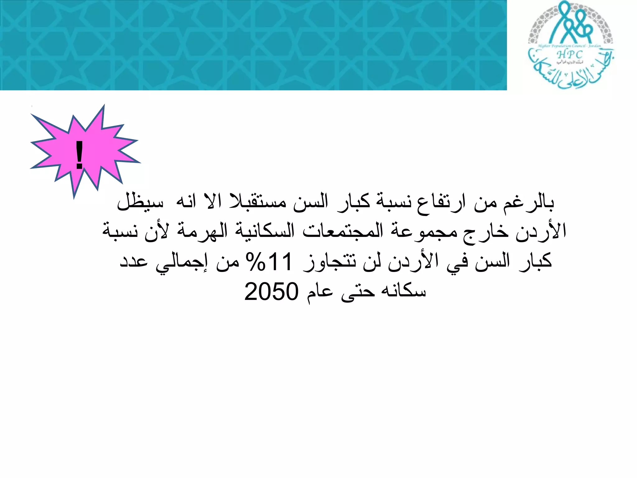بالرغم من ارتفاع نسبة كبار السن مستقبل ال انه سيظل 
الردن  خارج مجموعة المجتمعات السكانية الهرمة لن  نسبة 
كبار السن في الردن  لن تتجاوز 11 % من إجمالي عدد 
سكانه حتى عام 2050 
! 
 