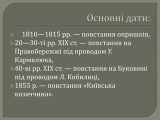  1810—1815 рр. — повстання опришків, 
20—30-ті рр. ХІХ ст. — повстання на 
Правобережжі під проводом У. 
Кармелюка, 
40-ві рр. ХІХ ст. — повстання на Буковині 
під проводом Л. Кобилиці, 
 1855 р. — повстання «Київська 
козаччина». 
 