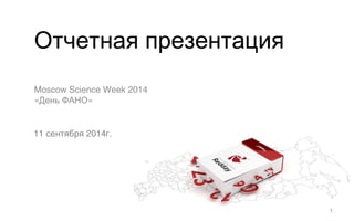 Отчетная презентация 
Moscow Science Week 2014 
«День ФАНО» 
1 
11 сентября 2014г. 
 
