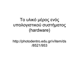 Το υλικό μέρος ενός 
υπολογιστικού συστήματος 
(hardware) 
http://photodentro.edu.gr/v/item/ds 
/8521/953 
 